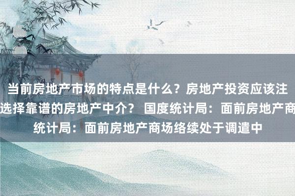 当前房地产市场的特点是什么？房地产投资应该注意哪些问题？如何选择靠谱的房地产中介？ 国度统计局：面前房地产商场络续处于调遣中