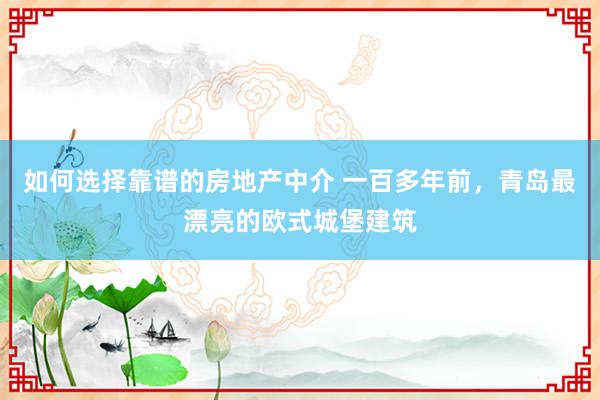 如何选择靠谱的房地产中介 一百多年前，青岛最漂亮的欧式城堡建筑