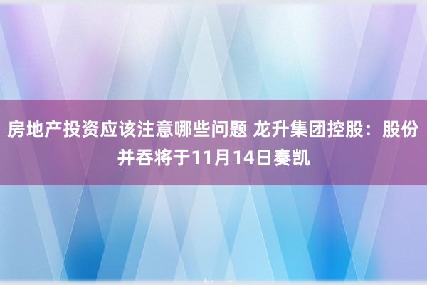 房地产投资应该注意哪些问题 龙升集团控股：股份并吞将于11月14日奏凯