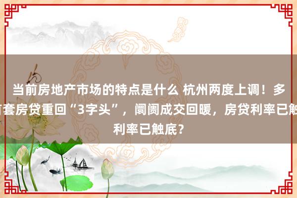 当前房地产市场的特点是什么 杭州两度上调！多城首套房贷重回“3字头”，阛阓成交回暖，房贷利率已触底？