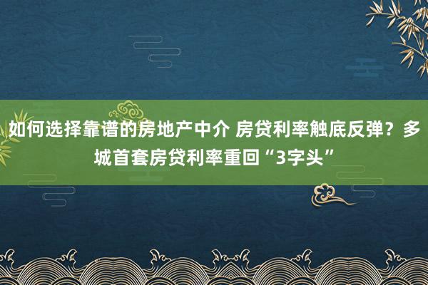 如何选择靠谱的房地产中介 房贷利率触底反弹？多城首套房贷利率重回“3字头”