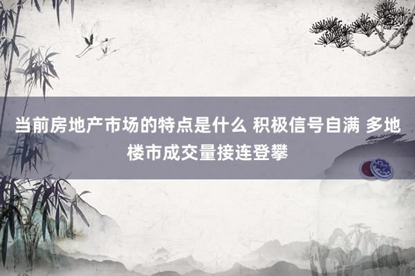 当前房地产市场的特点是什么 积极信号自满 多地楼市成交量接连登攀