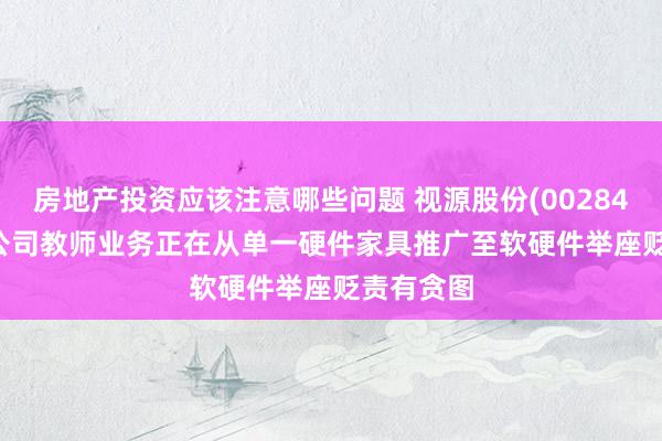 房地产投资应该注意哪些问题 视源股份(002841.SZ)：公司教师业务正在从单一硬件家具推广至软硬件举座贬责有贪图