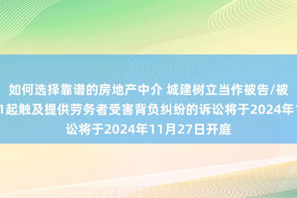 如何选择靠谱的房地产中介 城建树立当作被告/被上诉东谈主的1起触及提供劳务者受害背负纠纷的诉讼将于2024年11月27日开庭