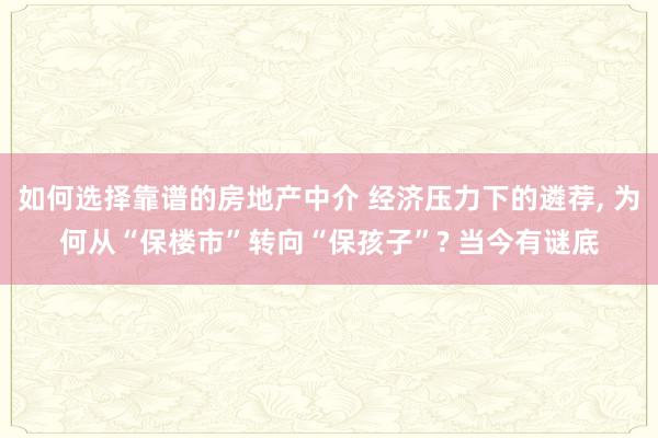 如何选择靠谱的房地产中介 经济压力下的遴荐, 为何从“保楼市”转向“保孩子”? 当今有谜底