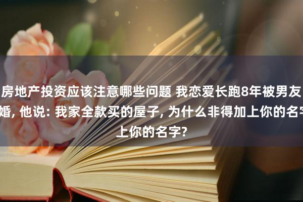 房地产投资应该注意哪些问题 我恋爱长跑8年被男友退婚, 他说: 我家全款买的屋子, 为什么非得加上你的名字?