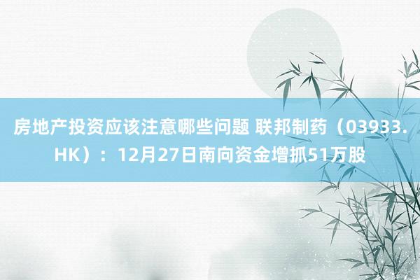 房地产投资应该注意哪些问题 联邦制药（03933.HK）：12月27日南向资金增抓51万股