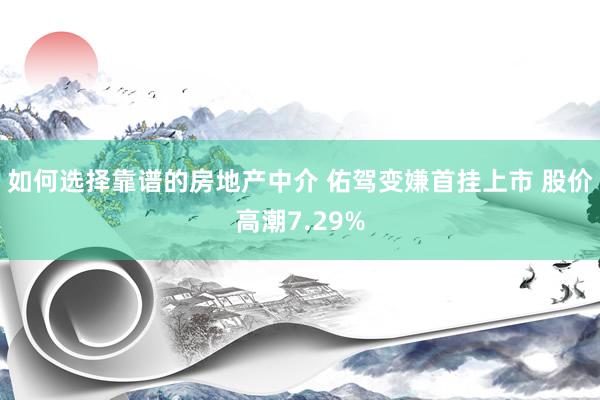 如何选择靠谱的房地产中介 佑驾变嫌首挂上市 股价高潮7.29%