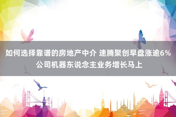 如何选择靠谱的房地产中介 速腾聚创早盘涨逾6% 公司机器东说念主业务增长马上