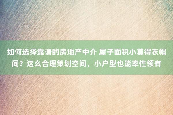 如何选择靠谱的房地产中介 屋子面积小莫得衣帽间？这么合理策划空间，小户型也能率性领有