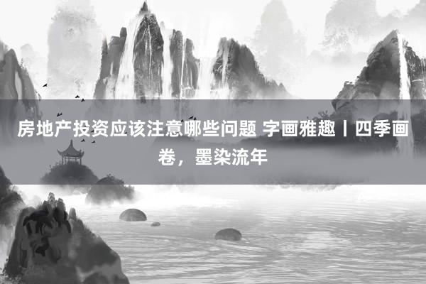 房地产投资应该注意哪些问题 字画雅趣丨四季画卷，墨染流年