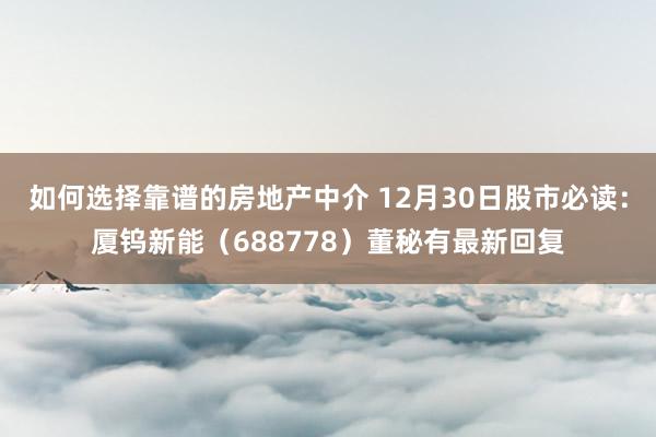 如何选择靠谱的房地产中介 12月30日股市必读：厦钨新能（688778）董秘有最新回复