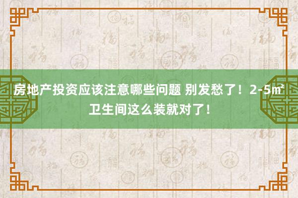 房地产投资应该注意哪些问题 别发愁了！2-5㎡卫生间这么装就对了！