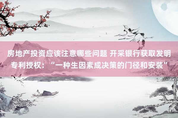 房地产投资应该注意哪些问题 开采银行获取发明专利授权：“一种生因素成决策的门径和安装”