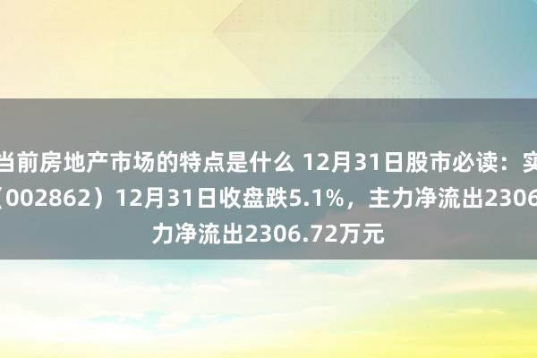 当前房地产市场的特点是什么 12月31日股市必读：实丰文化（002862）12月31日收盘跌5.1%，主力净流出2306.72万元