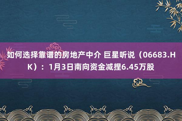 如何选择靠谱的房地产中介 巨星听说（06683.HK）：1月3日南向资金减捏6.45万股