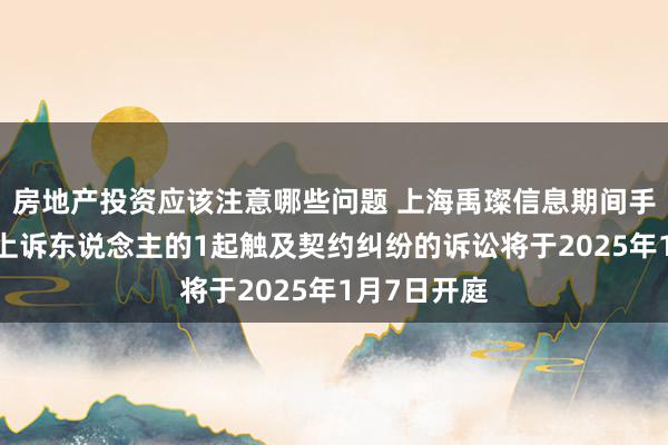 房地产投资应该注意哪些问题 上海禹璨信息期间手脚被告/被上诉东说念主的1起触及契约纠纷的诉讼将于2025年1月7日开庭