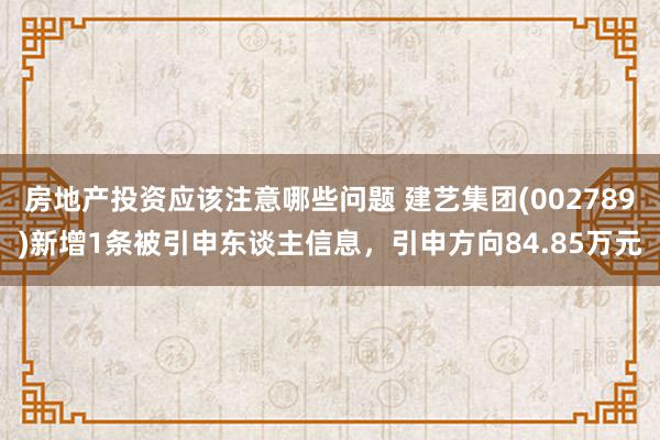 房地产投资应该注意哪些问题 建艺集团(002789)新增1条被引申东谈主信息，引申方向84.85万元