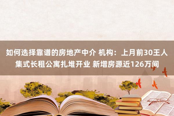 如何选择靠谱的房地产中介 机构：上月前30王人集式长租公寓扎堆开业 新增房源近126万间