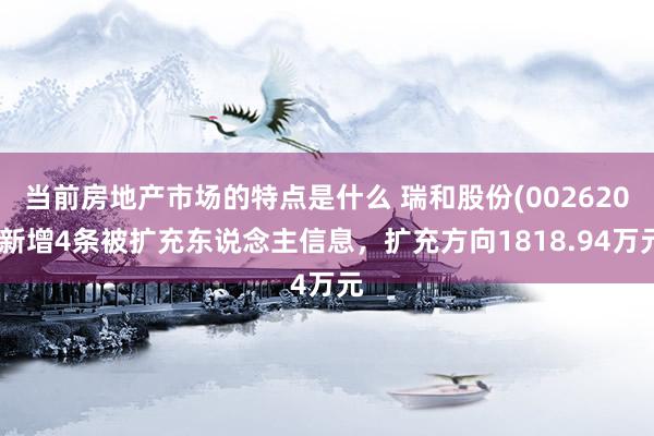 当前房地产市场的特点是什么 瑞和股份(002620)新增4条被扩充东说念主信息，扩充方向1818.94万元