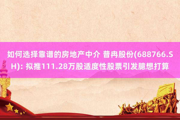 如何选择靠谱的房地产中介 普冉股份(688766.SH): 拟推111.28万股适度性股票引发臆想打算