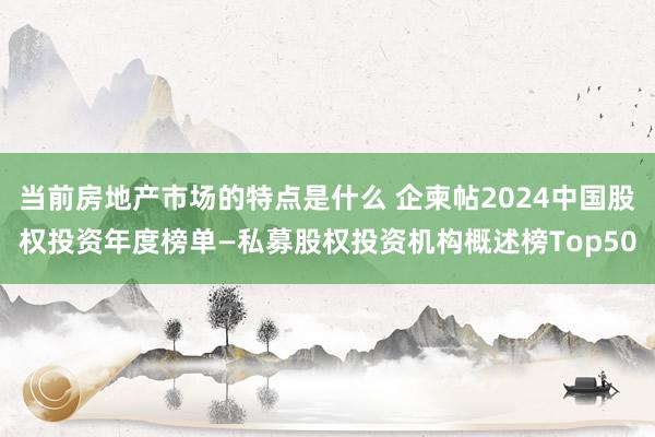 当前房地产市场的特点是什么 企柬帖2024中国股权投资年度榜单—私募股权投资机构概述榜Top50