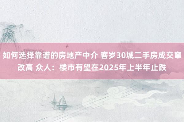 如何选择靠谱的房地产中介 客岁30城二手房成交窜改高 众人：楼市有望在2025年上半年止跌