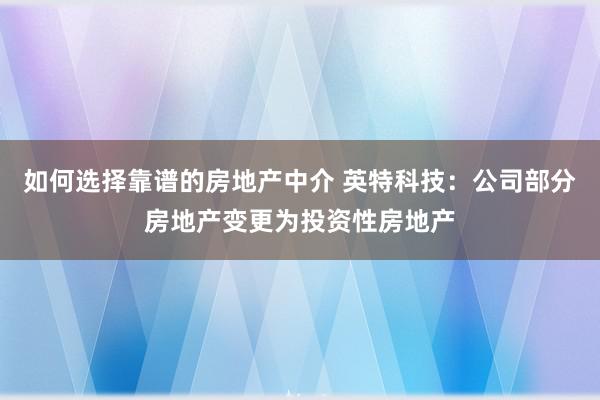 如何选择靠谱的房地产中介 英特科技：公司部分房地产变更为投资性房地产