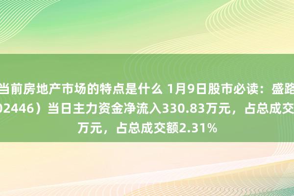 当前房地产市场的特点是什么 1月9日股市必读：盛路通讯（002446）当日主力资金净流入330.83万元，占总成交额2.31%