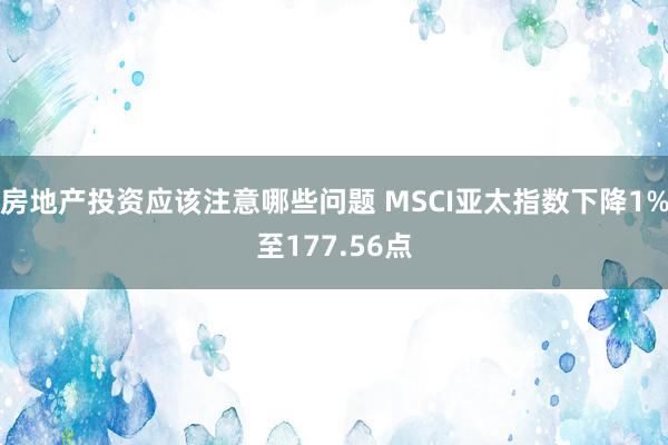 房地产投资应该注意哪些问题 MSCI亚太指数下降1%至177.56点