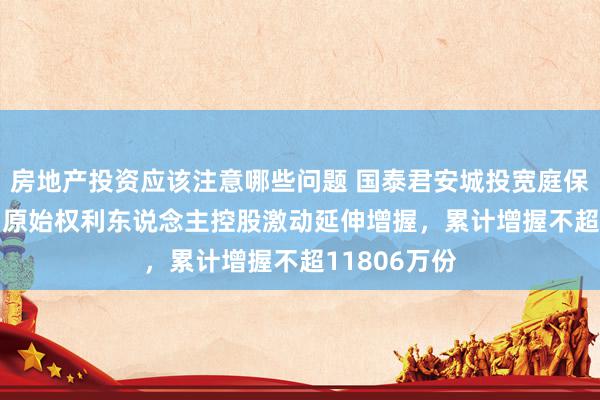 房地产投资应该注意哪些问题 国泰君安城投宽庭保租房REIT：原始权利东说念主控股激动延伸增握，累计增握不超11806万份