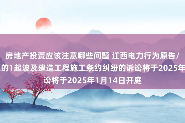 房地产投资应该注意哪些问题 江西电力行为原告/上诉东说念主的1起波及建造工程施工条约纠纷的诉讼将于2025年1月14日开庭