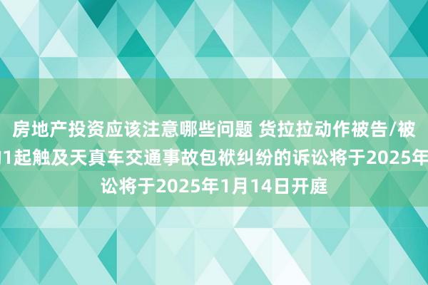 房地产投资应该注意哪些问题 货拉拉动作被告/被上诉东谈主的1起触及天真车交通事故包袱纠纷的诉讼将于2025年1月14日开庭