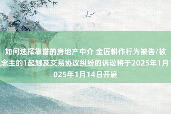 如何选择靠谱的房地产中介 金匠耕作行为被告/被上诉东说念主的1起触及交易协议纠纷的诉讼将于2025年1月14日开庭