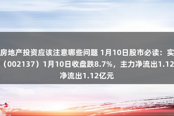 房地产投资应该注意哪些问题 1月10日股市必读：实益达（002137）1月10日收盘跌8.7%，主力净流出1.12亿元