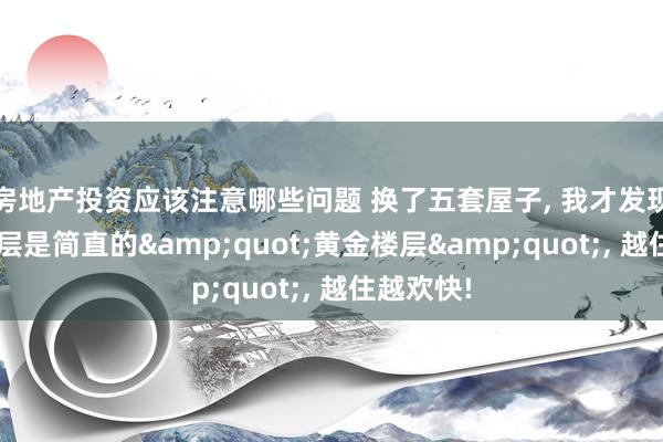 房地产投资应该注意哪些问题 换了五套屋子, 我才发现这6个楼层是简直的&quot;黄金楼层&quot;, 越住越欢快!