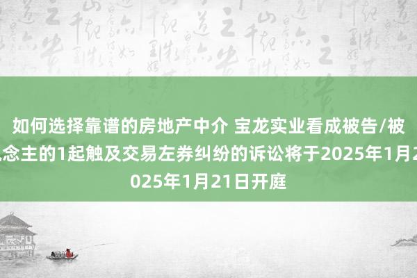 如何选择靠谱的房地产中介 宝龙实业看成被告/被上诉东说念主的1起触及交易左券纠纷的诉讼将于2025年1月21日开庭