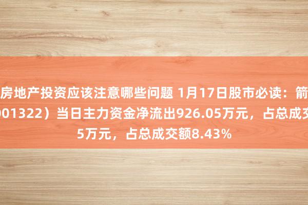 房地产投资应该注意哪些问题 1月17日股市必读：箭牌家居（001322）当日主力资金净流出926.05万元，占总成交额8.43%