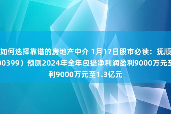 如何选择靠谱的房地产中介 1月17日股市必读：抚顺特钢（600399）预测2024年全年包摄净利润盈利9000万元至1.3亿元