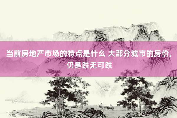 当前房地产市场的特点是什么 大部分城市的房价, 仍是跌无可跌