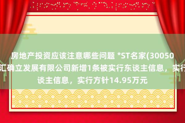 房地产投资应该注意哪些问题 *ST名家(300506)控股的名匠智汇确立发展有限公司新增1条被实行东谈主信息，实行方针14.95万元