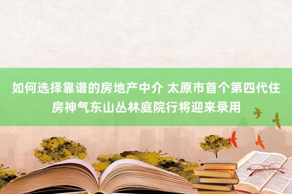 如何选择靠谱的房地产中介 太原市首个第四代住房神气东山丛林庭院行将迎来录用