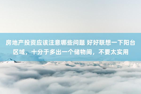 房地产投资应该注意哪些问题 好好联想一下阳台区域，十分于多出一个储物间，不要太实用