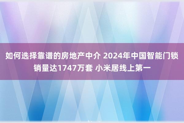 如何选择靠谱的房地产中介 2024年中国智能门锁销量达1747万套 小米居线上第一