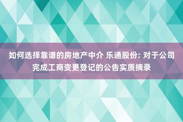 如何选择靠谱的房地产中介 乐通股份: 对于公司完成工商变更登记的公告实质摘录