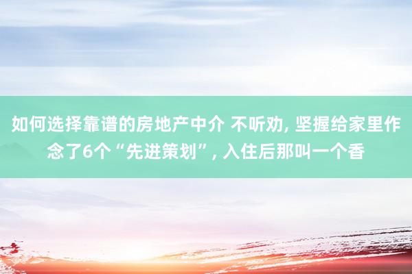 如何选择靠谱的房地产中介 不听劝, 坚握给家里作念了6个“先进策划”, 入住后那叫一个香