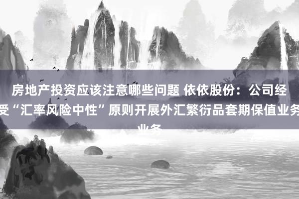 房地产投资应该注意哪些问题 依依股份：公司经受“汇率风险中性”原则开展外汇繁衍品套期保值业务