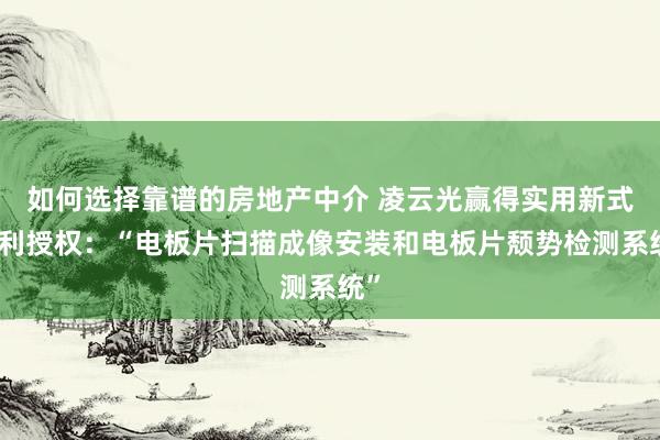 如何选择靠谱的房地产中介 凌云光赢得实用新式专利授权：“电板片扫描成像安装和电板片颓势检测系统”