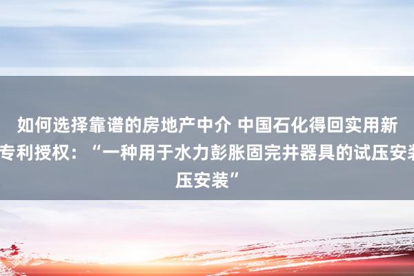 如何选择靠谱的房地产中介 中国石化得回实用新式专利授权：“一种用于水力彭胀固完井器具的试压安装”