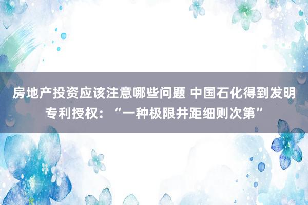 房地产投资应该注意哪些问题 中国石化得到发明专利授权：“一种极限井距细则次第”